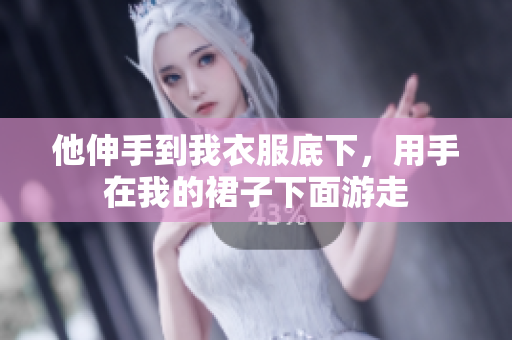 他伸手到我衣服底下，用手在我的裙子下面游走