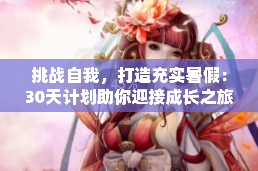 挑战自我，打造充实暑假：30天计划助你迎接成长之旅