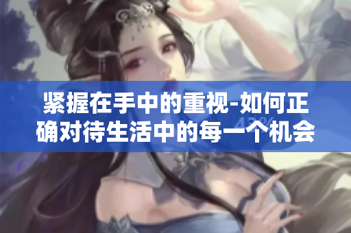 紧握在手中的重视-如何正确对待生活中的每一个机会