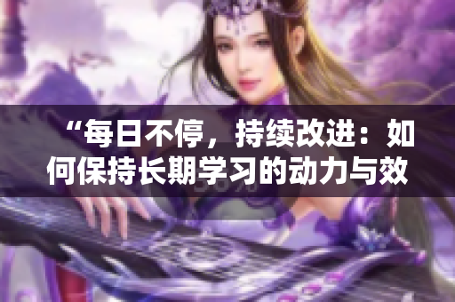 “每日不停，持续改进：如何保持长期学习的动力与效果？”