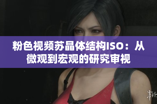 粉色视频苏晶体结构ISO：从微观到宏观的研究审视