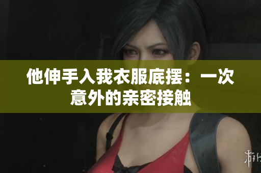 他伸手入我衣服底摆：一次意外的亲密接触