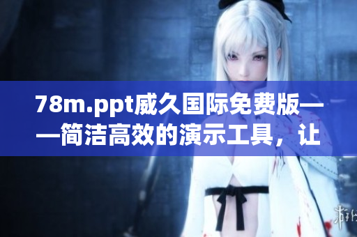 78m.ppt威久国际免费版——简洁高效的演示工具，让您轻松创作出色演示