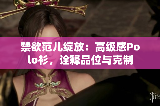 禁欲范儿绽放：高级感Polo衫，诠释品位与克制