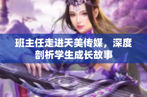 班主任走进天美传媒，深度剖析学生成长故事