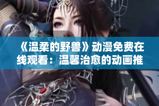 《温柔的野兽》动漫免费在线观看：温馨治愈的动画推荐