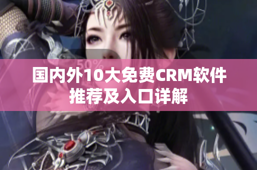 国内外10大免费CRM软件推荐及入口详解