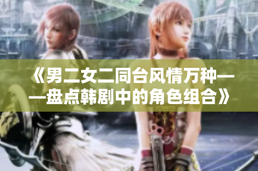 《男二女二同台风情万种——盘点韩剧中的角色组合》