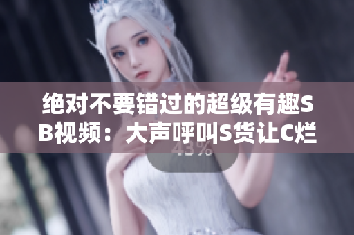 绝对不要错过的超级有趣SB视频：大声呼叫S货让C烂！