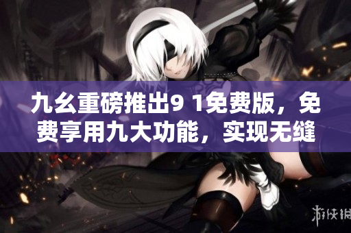 九幺重磅推出9 1免费版，免费享用九大功能，实现无缝协作