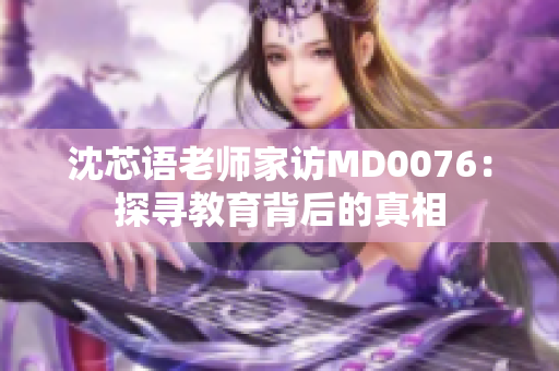 沈芯语老师家访MD0076：探寻教育背后的真相