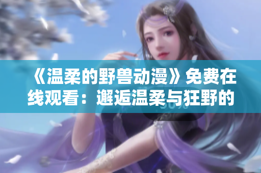 《温柔的野兽动漫》免费在线观看：邂逅温柔与狂野的世界