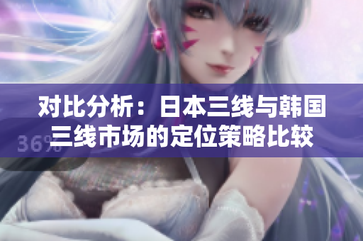 对比分析：日本三线与韩国三线市场的定位策略比较