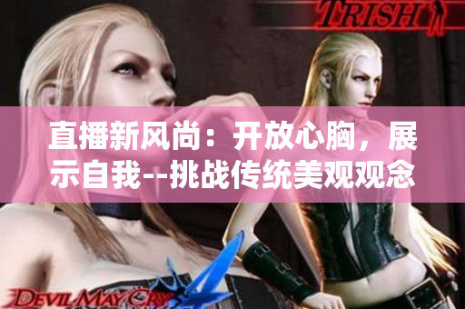 直播新风尚：开放心胸，展示自我--挑战传统美观观念