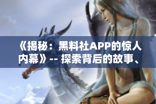 《揭秘：黑料社APP的惊人内幕》-- 探索背后的故事、功能和用户体验