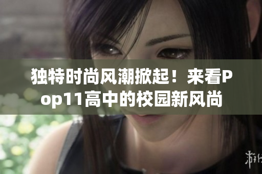 独特时尚风潮掀起！来看Pop11高中的校园新风尚