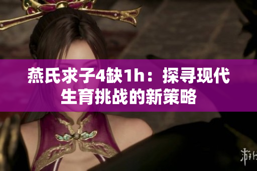 燕氏求子4缺1h：探寻现代生育挑战的新策略