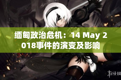缅甸政治危机：14 May 2018事件的演变及影响