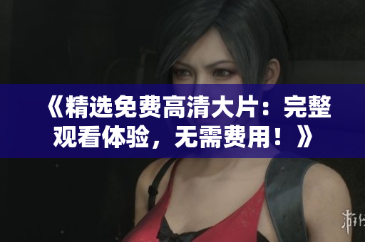 《精选免费高清大片：完整观看体验，无需费用！》