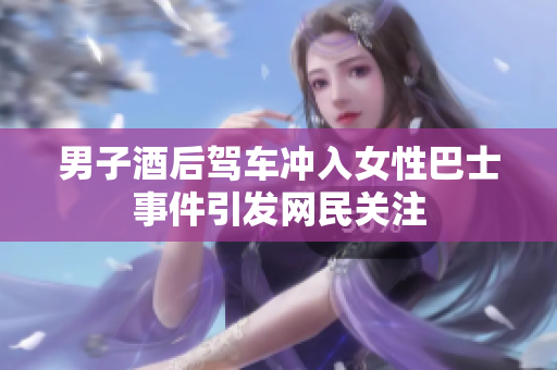 男子酒后驾车冲入女性巴士事件引发网民关注