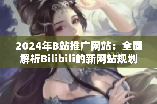 2024年B站推广网站：全面解析Bilibili的新网站规划