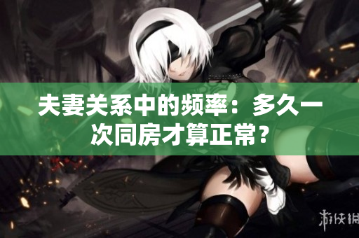 夫妻关系中的频率：多久一次同房才算正常？