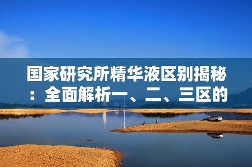 国家研究所精华液区别揭秘：全面解析一、二、三区的特点及功效
