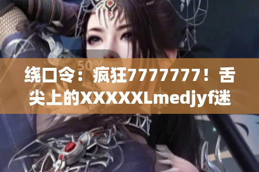绕口令：疯狂7777777！舌尖上的XXXXXLmedjyf迷幻之旅
