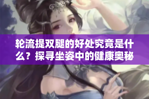轮流提双腿的好处究竟是什么？探寻坐姿中的健康奥秘