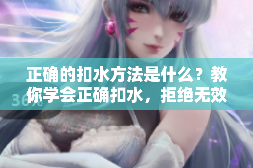 正确的扣水方法是什么？教你学会正确扣水，拒绝无效方法！