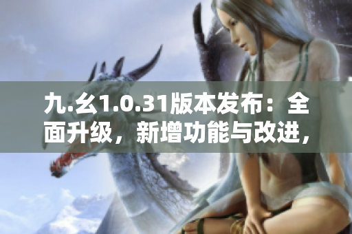 九.幺1.0.31版本发布：全面升级，新增功能与改进，体验更出色！