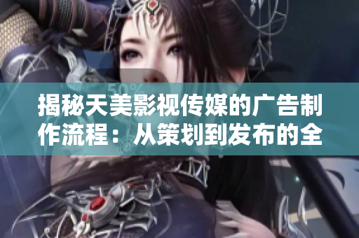 揭秘天美影视传媒的广告制作流程：从策划到发布的全流程解析