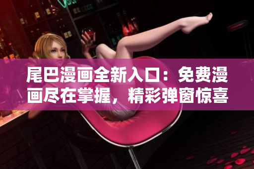 尾巴漫画全新入口：免费漫画尽在掌握，精彩弹窗惊喜不断！
