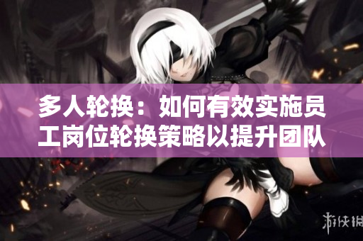 多人轮换：如何有效实施员工岗位轮换策略以提升团队效能