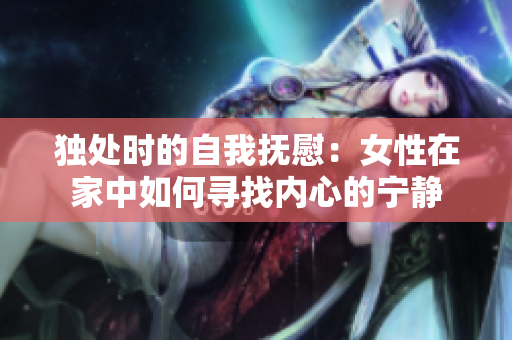独处时的自我抚慰：女性在家中如何寻找内心的宁静