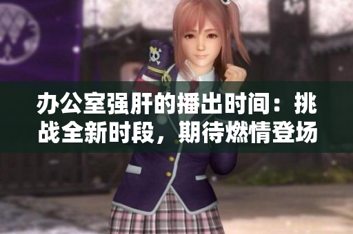 办公室强肝的播出时间：挑战全新时段，期待燃情登场！