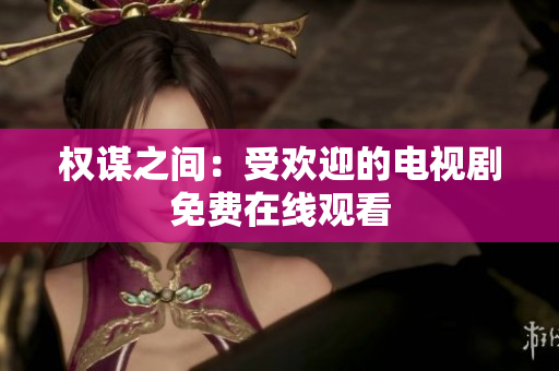 权谋之间：受欢迎的电视剧免费在线观看