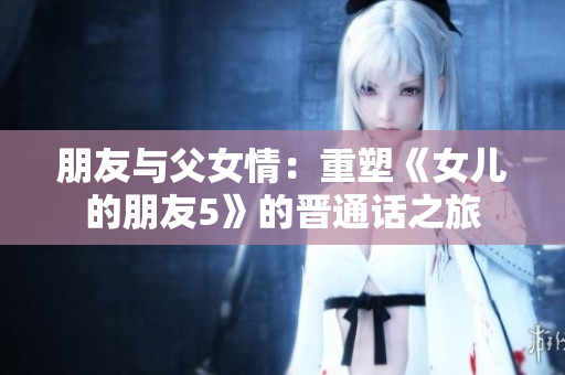 朋友与父女情：重塑《女儿的朋友5》的晋通话之旅