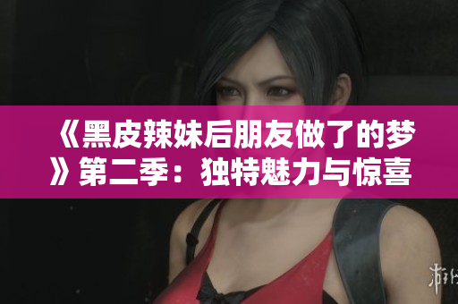 《黑皮辣妹后朋友做了的梦》第二季：独特魅力与惊喜连连