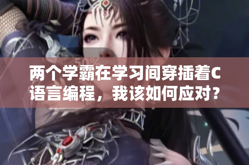 两个学霸在学习间穿插着C语言编程，我该如何应对？