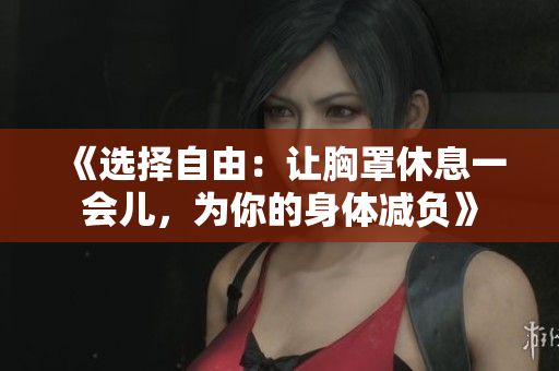 《选择自由：让胸罩休息一会儿，为你的身体减负》