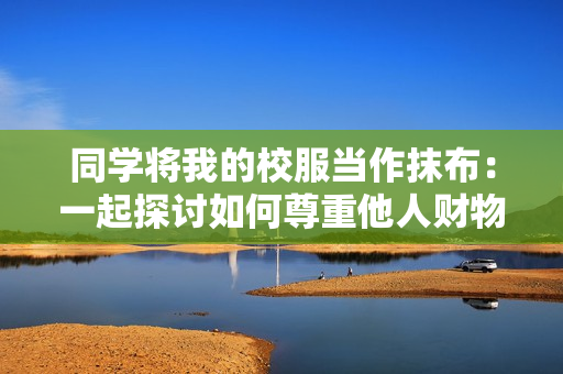 同学将我的校服当作抹布：一起探讨如何尊重他人财物
