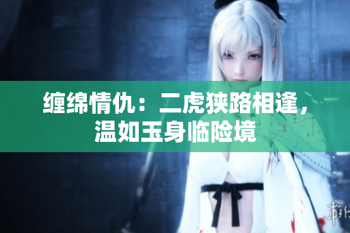 缠绵情仇：二虎狭路相逢，温如玉身临险境