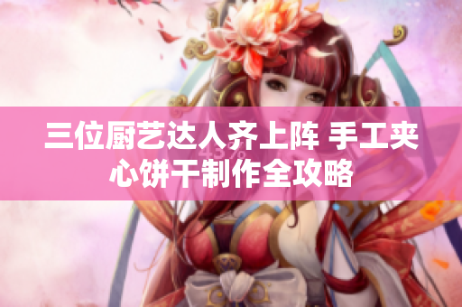 三位厨艺达人齐上阵 手工夹心饼干制作全攻略