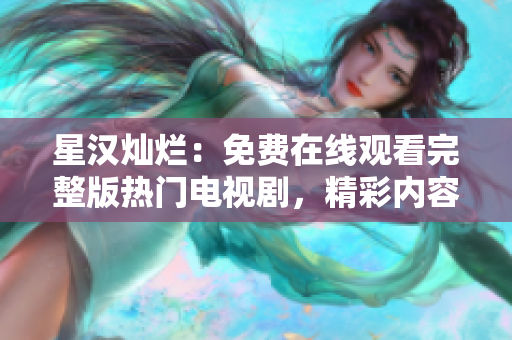 星汉灿烂：免费在线观看完整版热门电视剧，精彩内容尽在其中！
