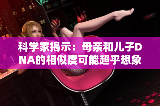 科学家揭示：母亲和儿子DNA的相似度可能超乎想象，蕴含遗传密码的奥秘  