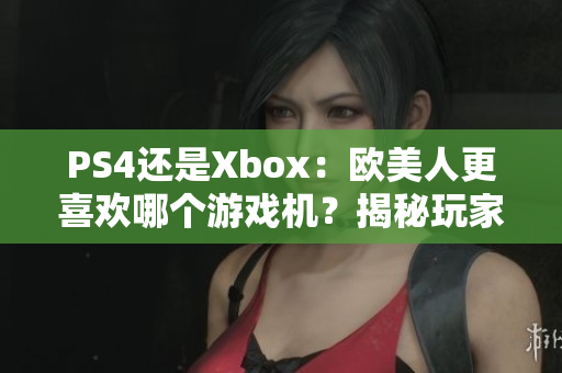 PS4还是Xbox：欧美人更喜欢哪个游戏机？揭秘玩家心声