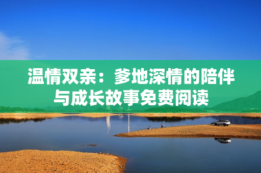 温情双亲：爹地深情的陪伴与成长故事免费阅读