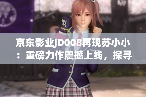 京东影业JD008再现苏小小：重磅力作震撼上线，探寻新时代IP价值