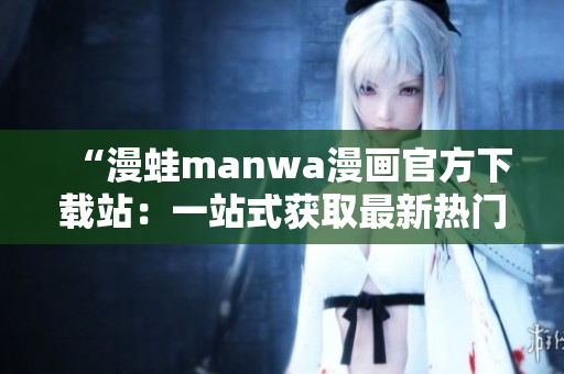 “漫蛙manwa漫画官方下载站：一站式获取最新热门漫画资源的平台”
